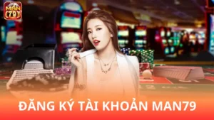 Đăng ký Man79 - Hướng dẫn tạo tài khoản cược nhanh